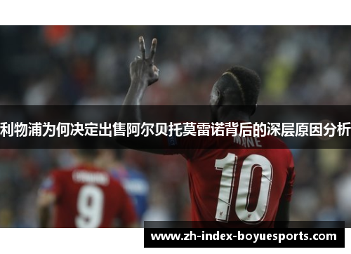 利物浦为何决定出售阿尔贝托莫雷诺背后的深层原因分析