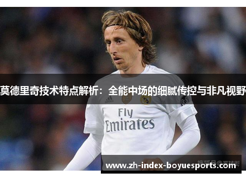 莫德里奇技术特点解析：全能中场的细腻传控与非凡视野