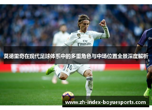 莫德里奇在现代足球体系中的多重角色与中场位置全景深度解析