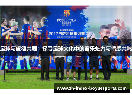 足球与旋律共舞：探寻足球文化中的音乐魅力与情感共鸣