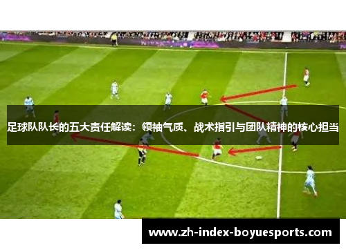 足球队队长的五大责任解读：领袖气质、战术指引与团队精神的核心担当