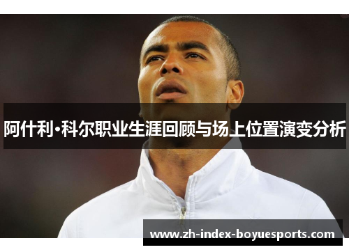 阿什利·科尔职业生涯回顾与场上位置演变分析