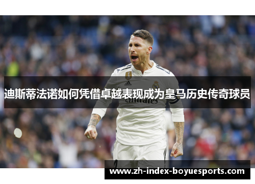 迪斯蒂法诺如何凭借卓越表现成为皇马历史传奇球员