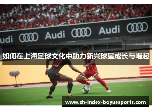 如何在上海足球文化中助力新兴球星成长与崛起