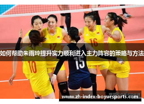 如何帮助朱雨玲提升实力顺利进入主力阵容的策略与方法