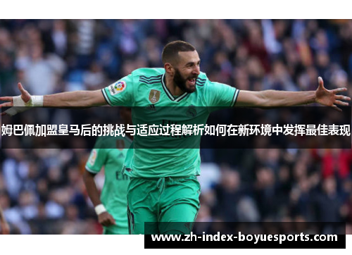 姆巴佩加盟皇马后的挑战与适应过程解析如何在新环境中发挥最佳表现
