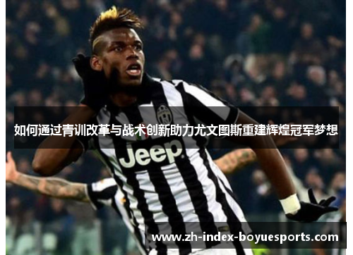 如何通过青训改革与战术创新助力尤文图斯重建辉煌冠军梦想