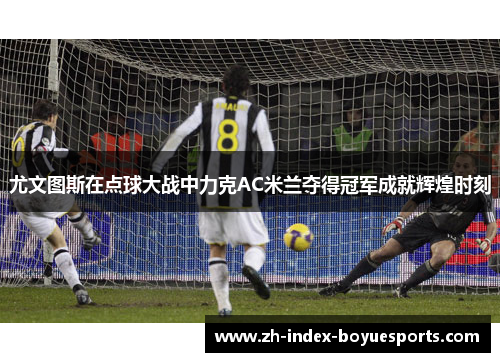 尤文图斯在点球大战中力克AC米兰夺得冠军成就辉煌时刻