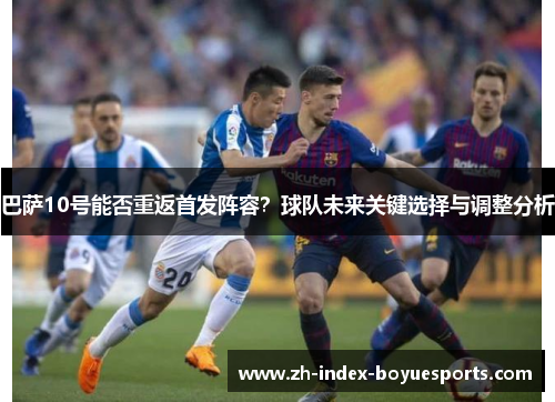 巴萨10号能否重返首发阵容？球队未来关键选择与调整分析