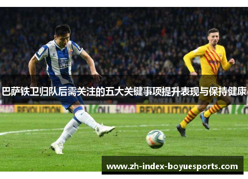 巴萨铁卫归队后需关注的五大关键事项提升表现与保持健康