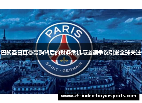 巴黎圣日耳曼豪购背后的财务危机与道德争议引发全球关注