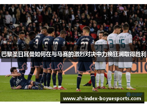 巴黎圣日耳曼如何在与马赛的激烈对决中力挽狂澜取得胜利