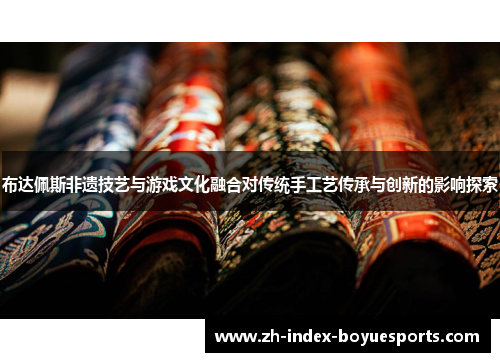 布达佩斯非遗技艺与游戏文化融合对传统手工艺传承与创新的影响探索 布达佩斯非遗技艺与游戏文化融合对传统手工艺传承与创新的影响探索