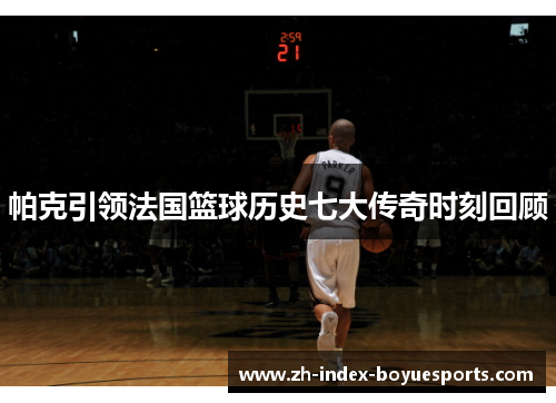 帕克引领法国篮球历史七大传奇时刻回顾