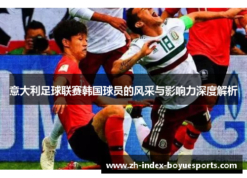 意大利足球联赛韩国球员的风采与影响力深度解析