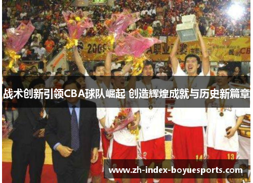 战术创新引领CBA球队崛起 创造辉煌成就与历史新篇章 战术创新引领CBA球队崛起 创造辉煌成就与历史新篇章