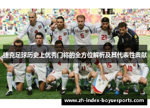 捷克足球历史上优秀门将的全方位解析及其代表性贡献