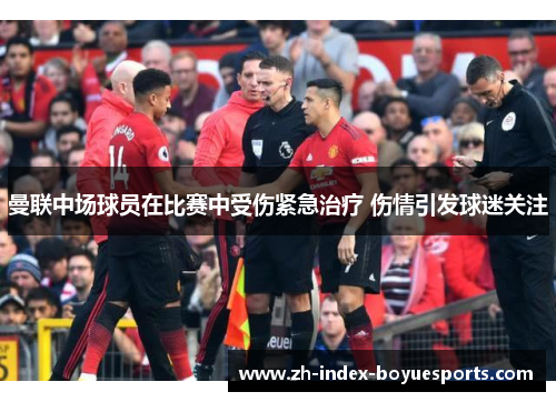 曼联中场球员在比赛中受伤紧急治疗 伤情引发球迷关注 曼联中场球员在比赛中受伤紧急治疗 伤情引发球迷关注
