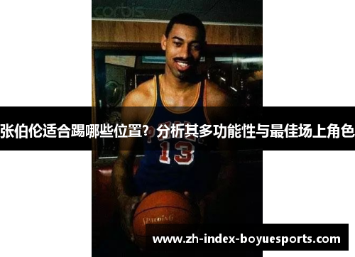 张伯伦适合踢哪些位置?分析其多功能性与最佳场上角色 张伯伦适合踢哪些位置?分析其多功能性与最佳场上角色