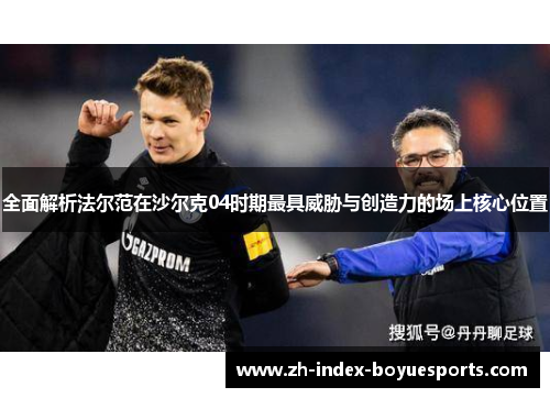 全面解析法尔范在沙尔克04时期最具威胁与创造力的场上核心位置 全面解析法尔范在沙尔克04时期最具威胁与创造力的场上核心位置