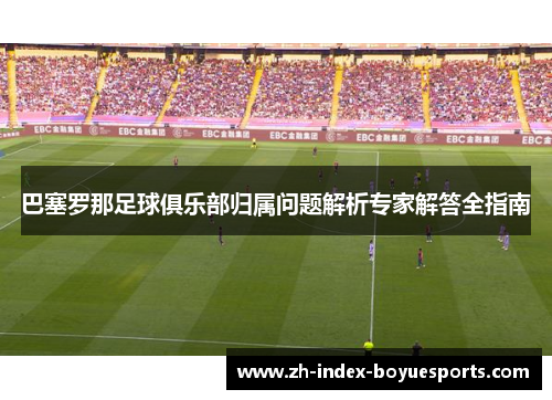 巴塞罗那足球俱乐部归属问题解析专家解答全指南 巴塞罗那足球俱乐部归属问题解析专家解答全指南