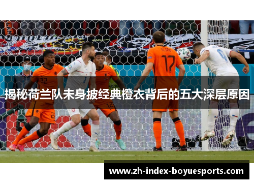 揭秘荷兰队未身披经典橙衣背后的五大深层原因 揭秘荷兰队未身披经典橙衣背后的五大深层原因
