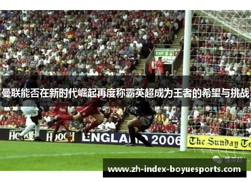 曼联能否在新时代崛起再度称霸英超成为王者的希望与挑战 曼联能否在新时代崛起再度称霸英超成为王者的希望与挑战