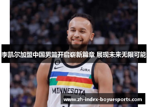 李凯尔加盟中国男篮开启崭新篇章 展现未来无限可能 李凯尔加盟中国男篮开启崭新篇章 展现未来无限可能
