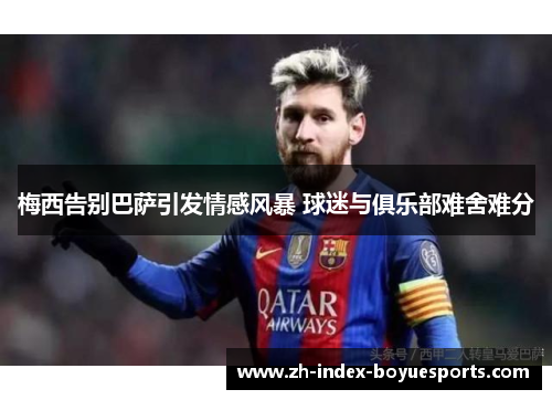 梅西告别巴萨引发情感风暴 球迷与俱乐部难舍难分