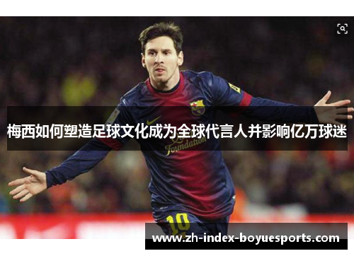 梅西如何塑造足球文化成为全球代言人并影响亿万球迷