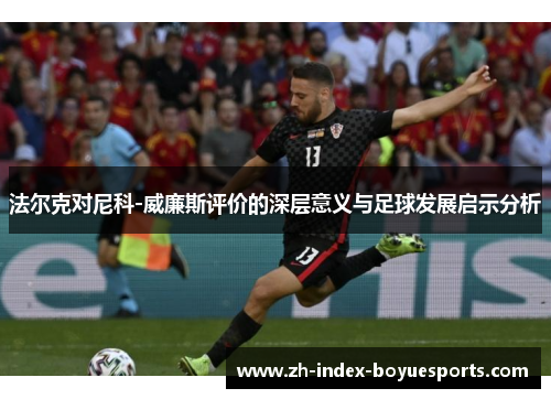 法尔克对尼科-威廉斯评价的深层意义与足球发展启示分析 法尔克对尼科-威廉斯评价的深层意义与足球发展启示分析