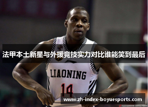 法甲本土新星与外援竞技实力对比谁能笑到最后 法甲本土新星与外援竞技实力对比谁能笑到最后