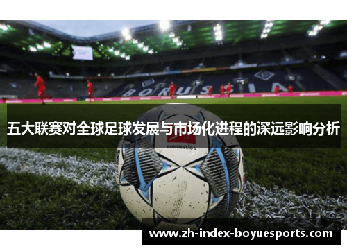 五大联赛对全球足球发展与市场化进程的深远影响分析