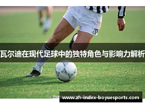 瓦尔迪在现代足球中的独特角色与影响力解析