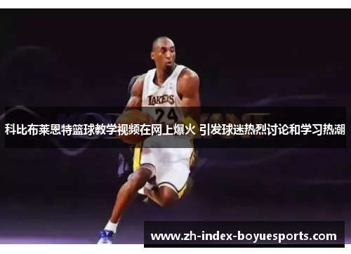 科比布莱恩特篮球教学视频在网上爆火 引发球迷热烈讨论和学习热潮