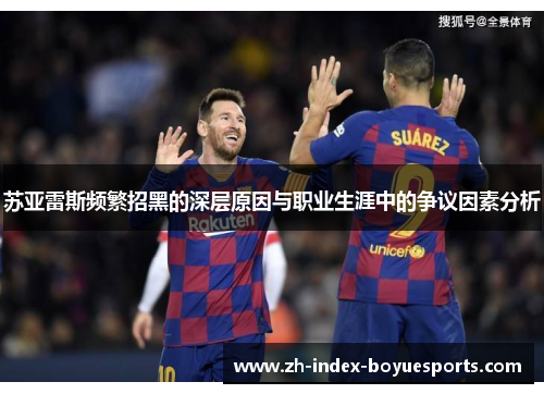 苏亚雷斯频繁招黑的深层原因与职业生涯中的争议因素分析 苏亚雷斯频繁招黑的深层原因与职业生涯中的争议因素分析