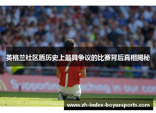 英格兰社区盾历史上最具争议的比赛背后真相揭秘 英格兰社区盾历史上最具争议的比赛背后真相揭秘