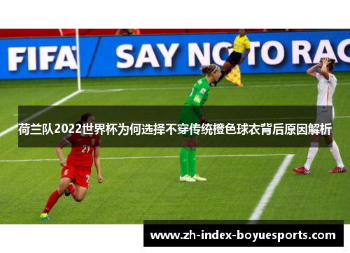 荷兰队2022世界杯为何选择不穿传统橙色球衣背后原因解析 荷兰队2022世界杯为何选择不穿传统橙色球衣背后原因解析