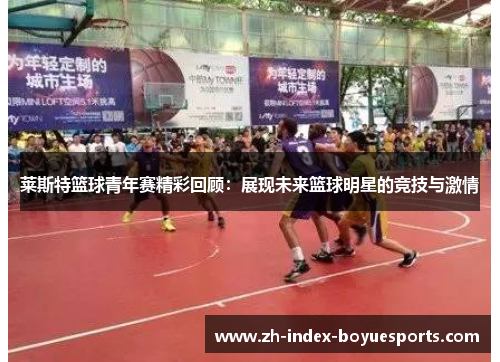 莱斯特篮球青年赛精彩回顾:展现未来篮球明星的竞技与激情 莱斯特篮球青年赛精彩回顾:展现未来篮球明星的竞技与激情