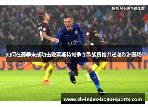 如何在赛季末成功击败莱斯特城争夺欧战资格并逆袭欧洲赛场 如何在赛季末成功击败莱斯特城争夺欧战资格并逆袭欧洲赛场