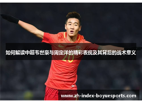 如何解读中超韦世豪与周定洋的精彩表现及其背后的战术意义