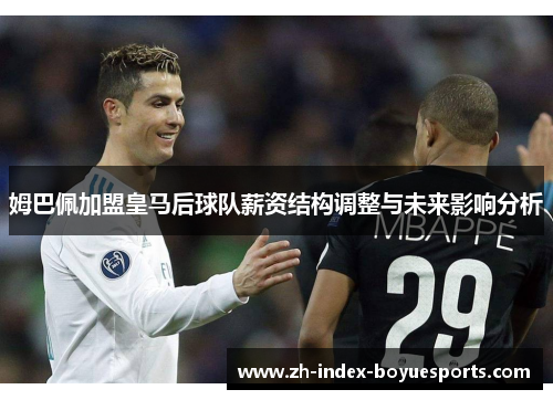 姆巴佩加盟皇马后球队薪资结构调整与未来影响分析