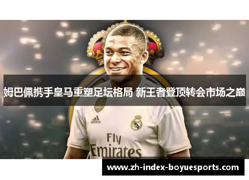姆巴佩携手皇马重塑足坛格局 新王者登顶转会市场之巅 姆巴佩携手皇马重塑足坛格局 新王者登顶转会市场之巅