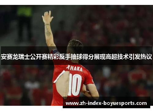 安赛龙瑞士公开赛精彩反手抽球得分展现高超技术引发热议 安赛龙瑞士公开赛精彩反手抽球得分展现高超技术引发热议