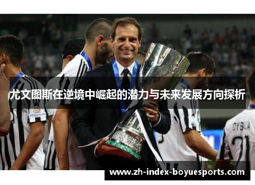 尤文图斯在逆境中崛起的潜力与未来发展方向探析
