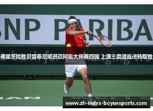 弗里茨险胜贝雷蒂尼挺进迈阿密大师赛四强 上演三盘激战逆转取胜