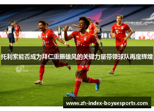 托利索能否成为拜仁重振雄风的关键力量带领球队再度辉煌 托利索能否成为拜仁重振雄风的关键力量带领球队再度辉煌