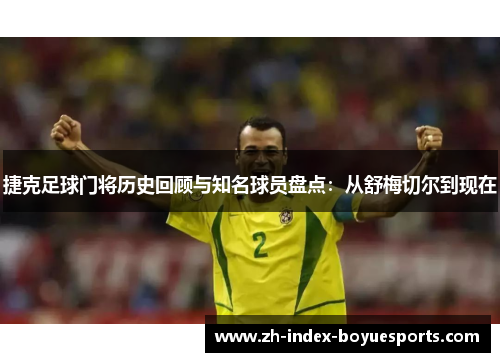 捷克足球门将历史回顾与知名球员盘点：从舒梅切尔到现在