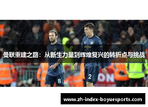 曼联重建之路：从新生力量到辉煌复兴的转折点与挑战