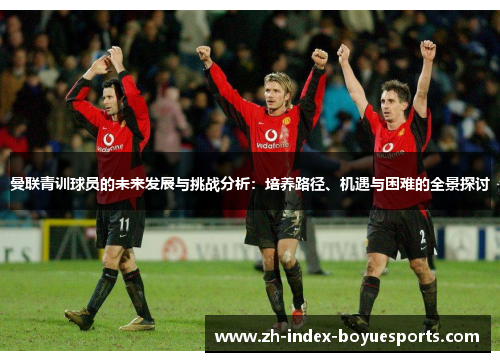 曼联青训球员的未来发展与挑战分析：培养路径、机遇与困难的全景探讨